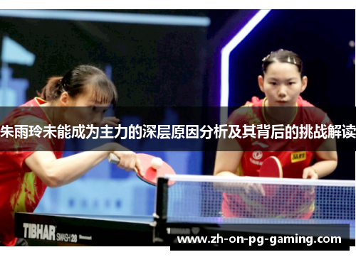 朱雨玲未能成为主力的深层原因分析及其背后的挑战解读