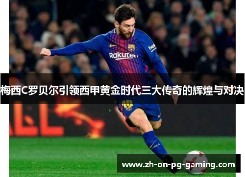 梅西C罗贝尔引领西甲黄金时代三大传奇的辉煌与对决