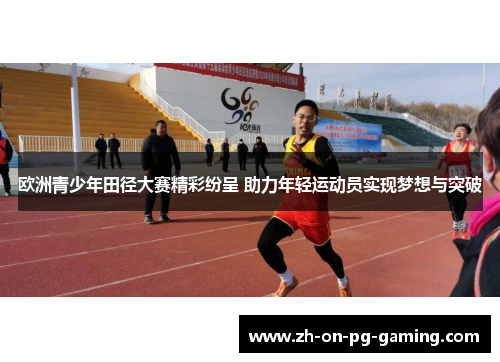 欧洲青少年田径大赛精彩纷呈 助力年轻运动员实现梦想与突破