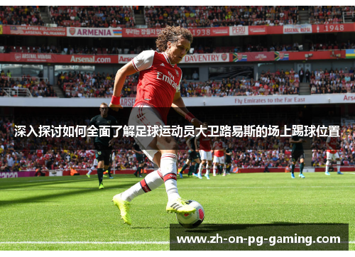 深入探讨如何全面了解足球运动员大卫路易斯的场上踢球位置