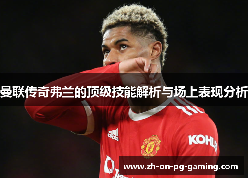 曼联传奇弗兰的顶级技能解析与场上表现分析