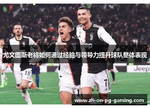 尤文图斯老将如何通过经验与领导力提升球队整体表现