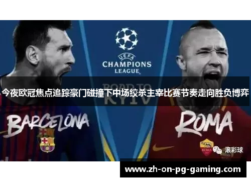 今夜欧冠焦点追踪豪门碰撞下中场绞杀主宰比赛节奏走向胜负博弈