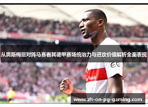 从奥斯梅恩对阵马赛看其德甲赛场统治力与进攻价值解析全面表现