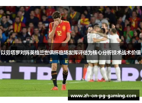 以劳塔罗对阵英格兰世俱杯临场发挥评估为核心分析技术战术价值