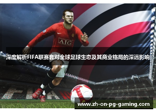 深度解析FIFA联赛套对全球足球生态及其商业格局的深远影响