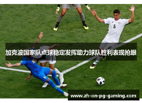加克波国家队点球稳定发挥助力球队胜利表现抢眼