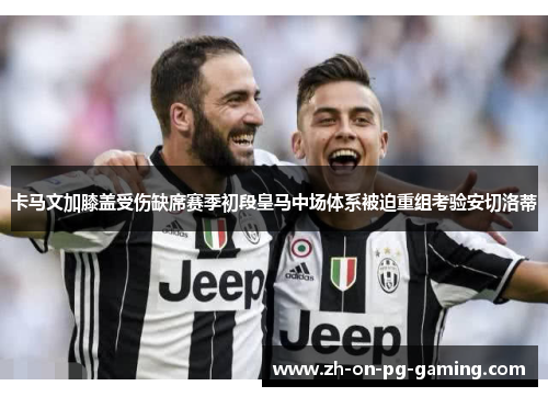 卡马文加膝盖受伤缺席赛季初段皇马中场体系被迫重组考验安切洛蒂