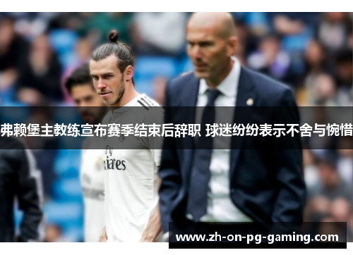 弗赖堡主教练宣布赛季结束后辞职 球迷纷纷表示不舍与惋惜