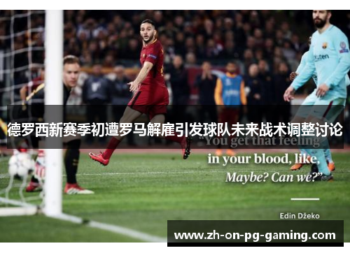 德罗西新赛季初遭罗马解雇引发球队未来战术调整讨论